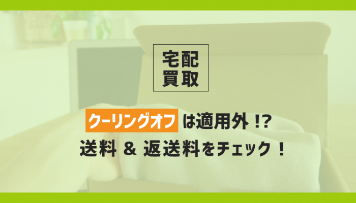 宅配買取でクーリングオフは適用外 送料と返送料を必ずチェック コツマガ